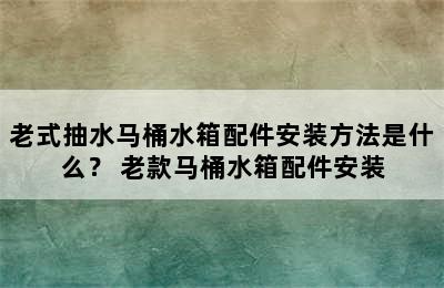 老式抽水马桶水箱配件安装方法是什么？ 老款马桶水箱配件安装